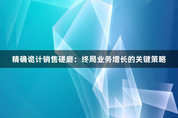 精确诡计销售磋磨：终局业务增长的关键策略