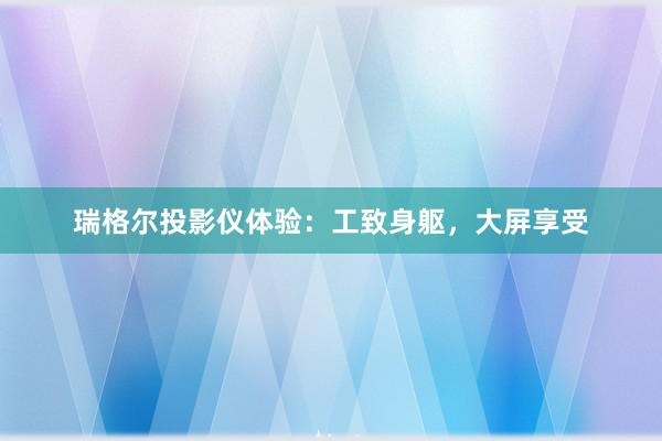 瑞格尔投影仪体验：工致身躯，大屏享受