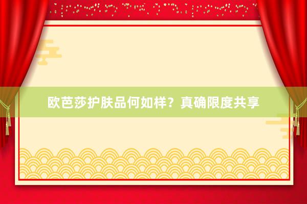 欧芭莎护肤品何如样？真确限度共享