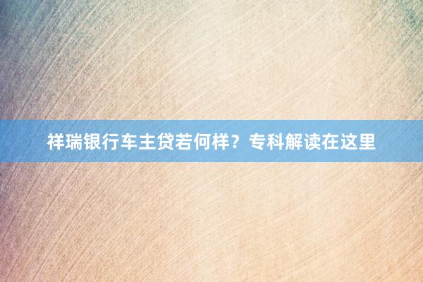 祥瑞银行车主贷若何样？专科解读在这里