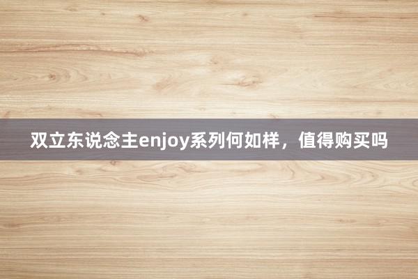 双立东说念主enjoy系列何如样，值得购买吗